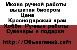 Икона ручной работы, вышитая бисером › Цена ­ 1 000 - Краснодарский край Хобби. Ручные работы » Сувениры и подарки   
